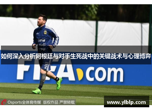 如何深入分析阿根廷与对手生死战中的关键战术与心理博弈