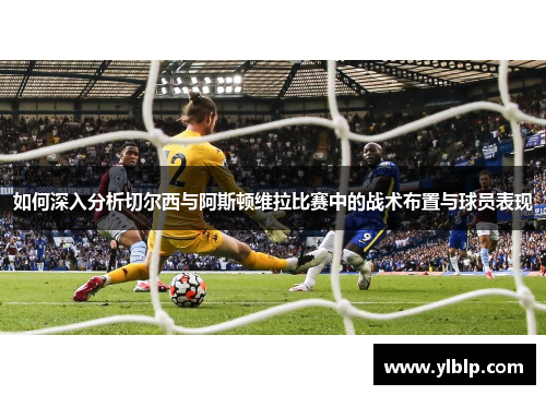 如何深入分析切尔西与阿斯顿维拉比赛中的战术布置与球员表现 如何深入分析切尔西与阿斯顿维拉比赛中的战术布置与球员表现